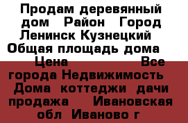 Продам деревянный дом › Район ­ Город Ленинск-Кузнецкий › Общая площадь дома ­ 64 › Цена ­ 1 100 000 - Все города Недвижимость » Дома, коттеджи, дачи продажа   . Ивановская обл.,Иваново г.